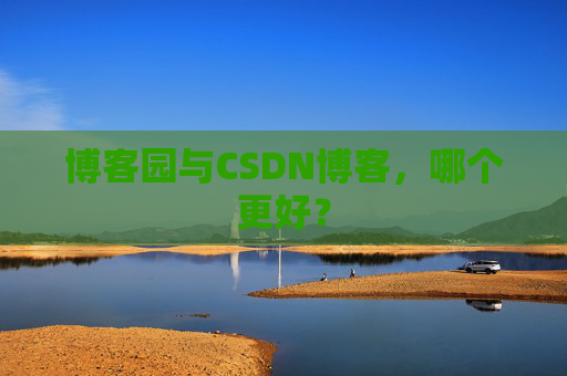 博客园与CSDN博客，哪个更好？